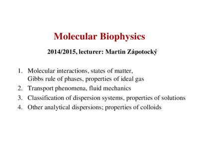 Molecular Biophysics, lecturer: Martin Zápotocký 1. Molecular interactions, states of matter, Gibbs rule of phases, properties of ideal gas 2. Transport phenomena, fluid mechanics 3. Classification of dispers