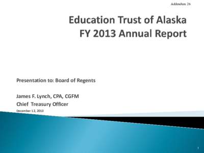 Addendum 26  Presentation to: Board of Regents James F. Lynch, CPA, CGFM Chief Treasury Officer December 12, 2013