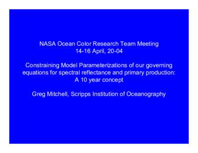 NASA Ocean Color Research Team Meeting[removed]April, 20-04 Constraining Model Parameterizations of our governing equations for spectral reflectance and primary production: A 10 year concept Greg Mitchell, Scripps Institut