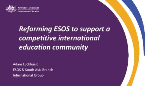 Reforming ESOS to support a competitive international education community Adam Luckhurst ESOS & South Asia Branch International Group