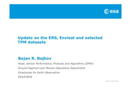 Update on the ERS, Envisat and selected TPM datasets Bojan R. Bojkov Head, Sensor Performance, Products and Algorithms (SPPA) Ground Segment and Mission Operations Department