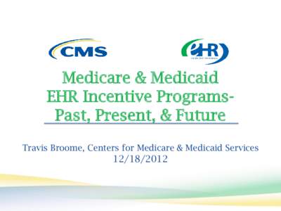 Medicare & Medicaid EHR Incentive ProgramsPast, Present, & Future Travis Broome, Centers for Medicare & Medicaid Services[removed]