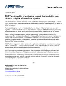 News release October 29, 2014 ASIRT assigned to investigate a pursuit that ended in man taken to hospital with serious injuries The Alberta Serious Incident Response Team (ASIRT) has been assigned to investigate a Calgar