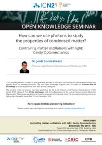 OPEN KNOWLEDGE SEMINAR How can we use photons to study the properties of condensed matter? Controlling matter oscillations with light: Cavity Optomechanics Dr. Jordi Gomis-Bresco