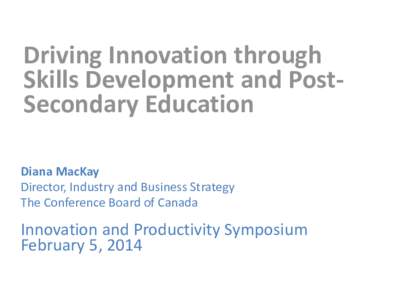Driving Innovation through Skills Development and PostSecondary Education Diana MacKay Director, Industry and Business Strategy The Conference Board of Canada