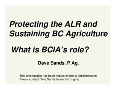 Protecting the ALR and Sustaining BC Agriculture What is BCIA’s role? Dave Sands, P.Ag. This presentation has been reduce in size to aid distribution. Please contact Dave Sands to see the original.