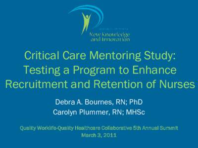 Critical Care Mentoring Study: Testing a Program to Enhance Recruitment and Retention of Nurses Debra A. Bournes, RN; PhD Carolyn Plummer, RN; MHSc Quality Worklife-Quality Healthcare Collaborative 5th Annual Summit