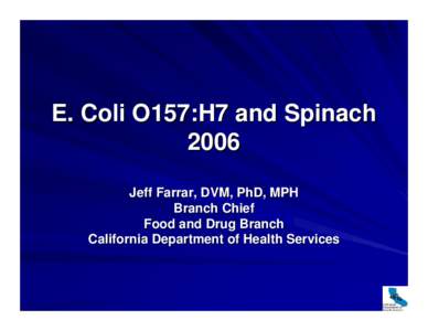 E. Coli O157:H7 and Spinach 2006 Jeff Farrar, DVM, PhD, MPH Branch Chief Food and Drug Branch California Department of Health Services