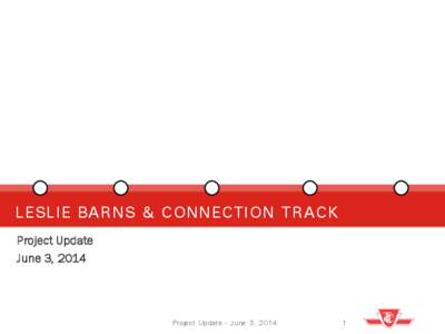 LESLIE BARNS & CONNECTION TRACK Project Update June 3, 2014 Project Update - June 3, 2014