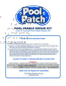 POOL PEBBLE REPAIR KIT A Do It Yourself Pool Patch Repair Kit POOL PATCH INSTRUCTIONS 1. Lower water below repair area. 2. Remove loose cement and chip area down a minimum of a ¼ inch deep.