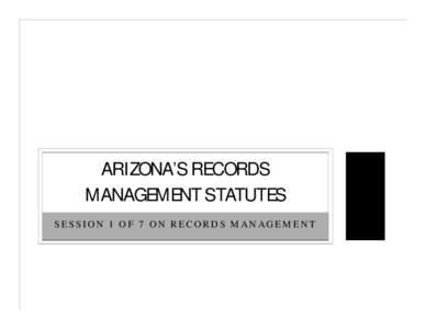 ARIZONA’S RECORDS MANAGEMENT STATUTES SESSION 1 OF 7 ON RECORDS MANAGEMENT SESSION GUIDELINES AND GENERAL INFORMATION