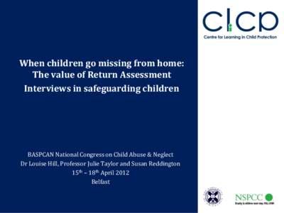 When children go missing from home: The value of Return Assessment Interviews in safeguarding children BASPCAN National Congress on Child Abuse & Neglect Dr Louise Hill, Professor Julie Taylor and Susan Reddington