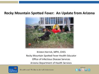 Rocky Mountain Spotted Fever: An Update from Arizona  Kristen Herrick, MPH, CHES Rocky Mountain Spotted Fever Health Educator Office of Infectious Disease Services Arizona Department of Health Services