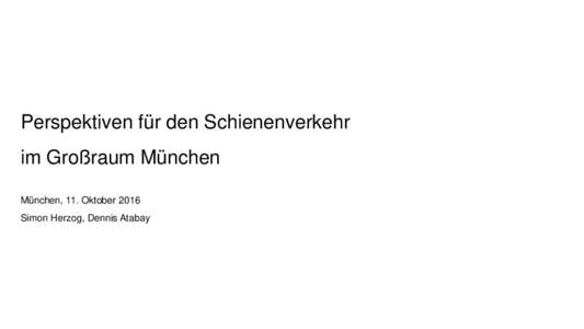 Perspektiven für den Schienenverkehr im Großraum München München, 11. Oktober 2016 Simon Herzog, Dennis Atabay  S-Bahn, U-Bahn und