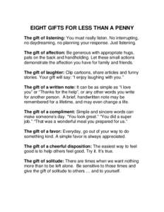 EIGHT GIFTS FOR LESS THAN A PENNY The gift of listening: You must really listen. No interrupting, no daydreaming, no planning your response. Just listening. The gift of affection: Be generous with appropriate hugs, pats 