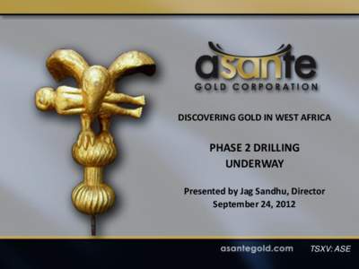 DISCOVERING GOLD IN WEST AFRICA  PHASE 2 DRILLING UNDERWAY Presented by Jag Sandhu, Director September 24, 2012