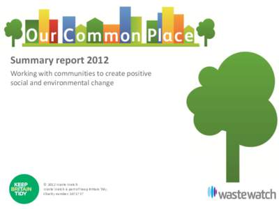 Summary report 2012 Working with communities to create positive social and environmental change © 2012 Waste Watch Waste Watch is part of Keep Britain Tidy.