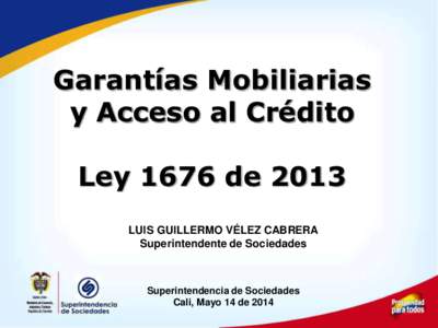 Garantías Mobiliarias y Acceso al Crédito Ley 1676 de 2013 LUIS GUILLERMO VÉLEZ CABRERA Superintendente de Sociedades