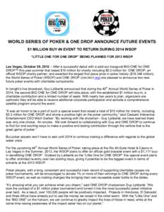 WORLD SERIES OF POKER & ONE DROP ANNOUNCE FUTURE EVENTS $1 MILLION BUY-IN EVENT TO RETURN DURING 2014 WSOP “LITTLE ONE FOR ONE DROP” BEING PLANNED FOR 2013 WSOP Las Vegas, October 29, 2012 – After a successful debu