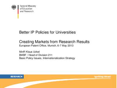 Better IP Policies for Universities Creating Markets from Research Results European Patent Office, Munich, 6-7 May 2013 MinR Klaus Uckel BMBF / Head of Division 211 Basic Policy Issues, Internationalization Strategy