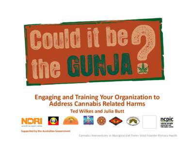 Engaging and Training Your Organization to Address Cannabis Related Harms Ted Wilkes and Julia Butt Supported by the Australian Government