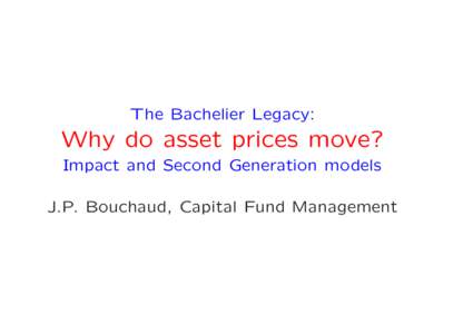 The Bachelier Legacy:  Why do asset prices move? Impact and Second Generation models J.P. Bouchaud, Capital Fund Management
