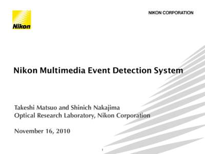 Nikon Multimedia Event Detection System  Takeshi Matsuo and Shinich Nakajima Optical Research Laboratory, Nikon Corporation November 16, 2010 1