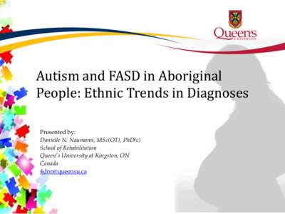 Autism and FASD in Aboriginal People: Ethnic Trends in Diagnoses Presented by: Danielle N. Naumann, MSc(OT), PhD(c) School of Rehabilitation Queen’s University at Kingston, ON