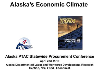 Alaska’s Economic Climate  Alaska PTAC Statewide Procurement Conference April 2nd, 2015 Alaska Department of Labor and Workforce Development, Research Section, Neal Fried, Economist