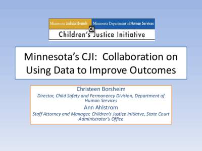 Minnesota’s CJI: Collaboration on Using Data to Improve Outcomes Christeen Borsheim Director, Child Safety and Permanency Division, Department of Human Services