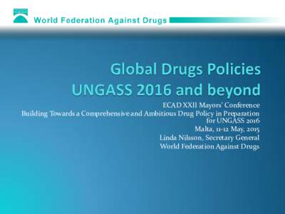 ECAD XXII Mayors’ Conference Building Towards a Comprehensive and Ambitious Drug Policy in Preparation for UNGASS 2016 Malta, 11-12 May, 2015 Linda Nilsson, Secretary General World Federation Against Drugs