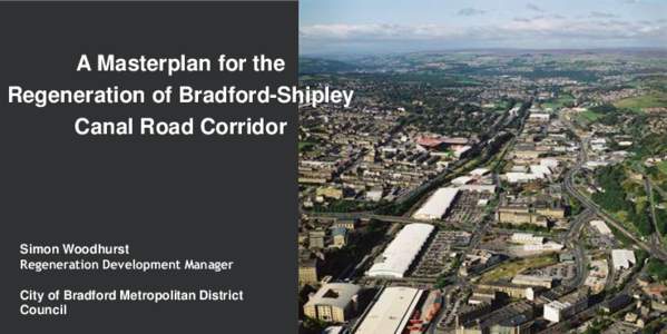 A Masterplan for the Regeneration of Bradford-Shipley Canal Road Corridor Simon Woodhurst Regeneration Development Manager