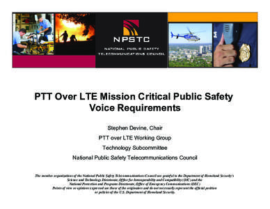 PTT Over LTE Mission Critical Public Safety Voice Requirements Stephen Devine, Chair PTT over LTE Working Group Technology Subcommittee National Public Safety Telecommunications Council