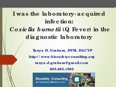 I was the laboratory-acquired infection: Coxiella burnetii (Q Fever) in the diagnostic laboratory Tanya D. Graham, DVM, DACVP http://www.biosafetyconsulting.org