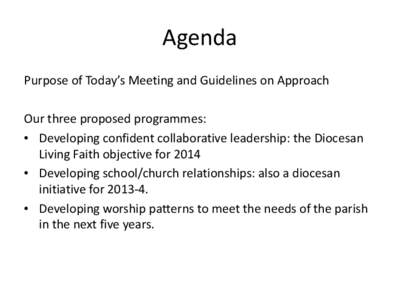Agenda Purpose of Today’s Meeting and Guidelines on Approach Our three proposed programmes: • Developing confident collaborative leadership: the Diocesan Living Faith objective for 2014 • Developing school/church r