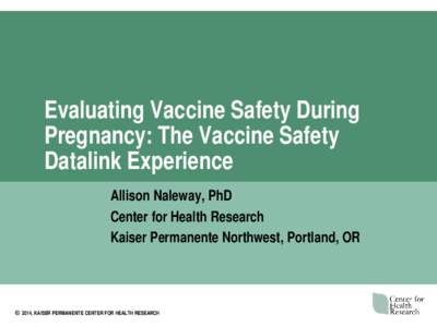 Evaluating Vaccine Safety During Pregnancy: The Vaccine Safety Datalink Experience Allison Naleway, PhD Center for Health Research Kaiser Permanente Northwest, Portland, OR