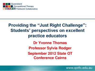 Providing the “Just Right Challenge”: Students’ perspectives on excellent practice educators Dr Yvonne Thomas Professor Sylvia Rodger September 2012 State OT