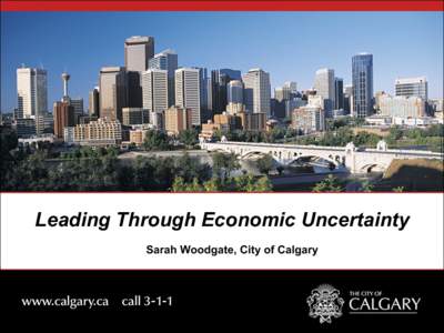 Leading Through Economic Uncertainty Sarah Woodgate, City of Calgary Calgary: the current context 