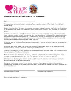   	
   COMMUNITY GROUP CONFIDENTIALITY AGREEMENT DATE: All standards of confidentiality apply to paid staff and unpaid volunteers of The Shade Tree and Noah’s Animal House.