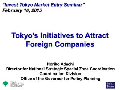 “Invest Tokyo Market Entry Seminar” February 16, 2015 Tokyo’s Initiatives to Attract Foreign Companies Noriko Adachi