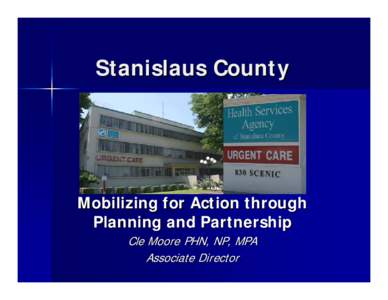 Stanislaus County  Mobilizing for Action through Planning and Partnership Cle Moore PHN, NP, MPA Associate Director