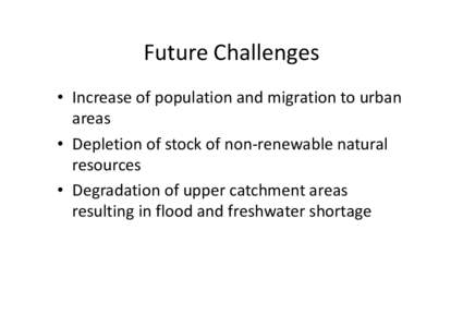 Future Challenges • Increase of population and migration to urban areas • Depletion of stock of non-renewable natural resources • Degradation of upper catchment areas