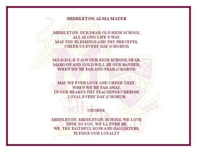 MIDDLETON ALMA MATER MIDDLETON, OUR DEAR OLD HIGH SCHOOL ALL ALONG LIFE’S WAY, MAY THY BLESSINGS AND THY PRECEPTS, CHEER US EVERY DAY (CHORUS) M-I-D-D-L-E-T-O-N OUR HIGH SCHOOL DEAR,