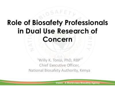 Role of Biosafety Professionals in Dual Use Research of Concern Willy K. Tonui, PhD, RBP Chief Executive Officer, National Biosafety Authority, Kenya