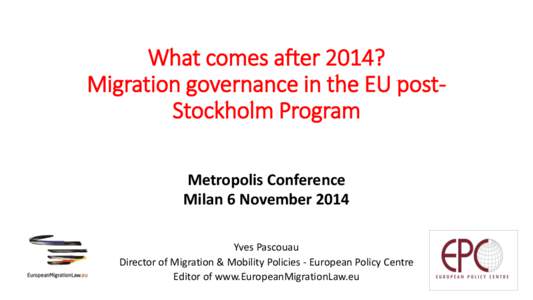 What comes after 2014? Migration governance in the EU postStockholm Program Metropolis Conference Milan 6 November 2014 Yves Pascouau Director of Migration & Mobility Policies - European Policy Centre