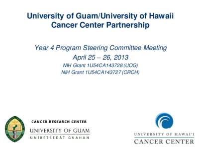 University of Guam/University of Hawaii Cancer Center Partnership Year 4 Program Steering Committee Meeting April 25 – 26, 2013 NIH Grant 1U54CA143728 (UOG) NIH Grant 1U54CA143727 (CRCH)