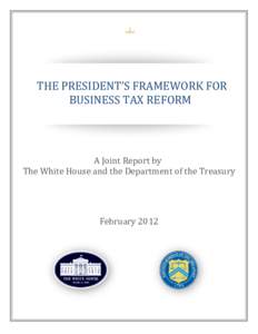 THE PRESIDENT’S FRAMEWORK FOR BUSINESS TAX REFORM A Joint Report by The White House and the Department of the Treasury February 2012