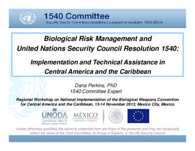 Biological Risk Management and United Nations Security Council Resolution 1540: Implementation and Technical Assistance in Central America and the Caribbean Dana Perkins, PhD 1540 Committee Expert