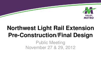 Northwest Light Rail Extension Pre-Construction/Final Design Public Meeting November 27 & 29, 2012  6:00 – 6:30 p.m. – Open House