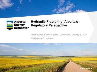 Hydraulic Fracturing; Alberta’s Regulatory Perspective Presentation to Yukon Select Committee, January 6 , 2014 Bob Willard, Sr. Advisor  Alberta’s Regulatory History